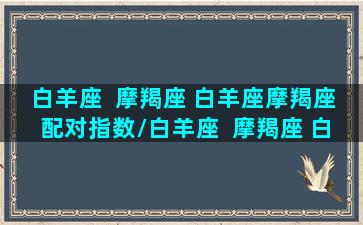 白羊座  摩羯座 白羊座摩羯座配对指数/白羊座  摩羯座 白羊座摩羯座配对指数-我的网站